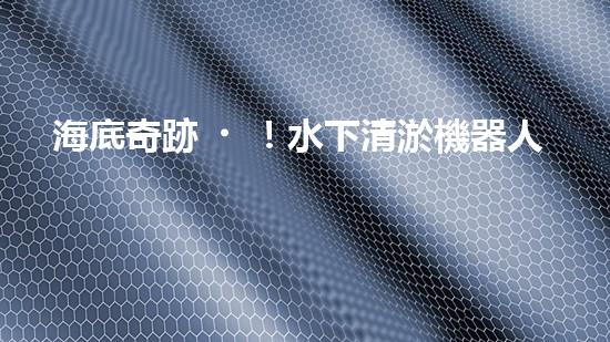海底奇跡！水下清淤機器人：解放河道，保護水環(huán)境！
